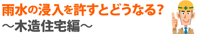 雨水の浸入を許すとどうなる？木造住宅編