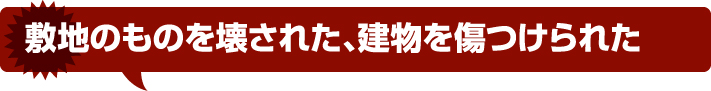 敷地のものを壊された、建物を傷つけられた