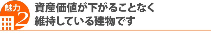 魅力2・資産価値が下がることなく維持している建物です