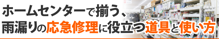 ホームセンターで揃う、雨漏りの応急修理に役立つ道具と使い方