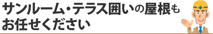 サンルーム・テラス囲いの屋根もお任せください