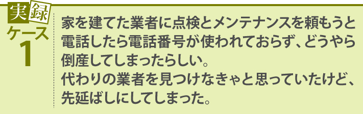 家を建てた業者に点検とメンテナンスを頼もうと電話したら電話番号が使われておらず、どうやら倒産してしまったらしい。代わりの業者を見つけなきゃと思っていたけど、先延ばしにしてしまった。